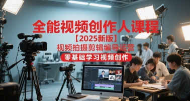 全能视频创作人课程【2025新版】视频拍摄剪辑编导运营,零基础学习视频创作-阳知网创资源库