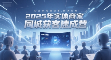 2025年实体商家同城获客速成营，同城企业AI获客全域解决方案-阳知网创资源库