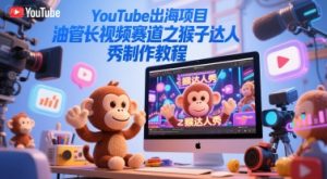 YouTube出海项目,油管长视频赛道之猴子达人秀制作教程-阳知网创资源库