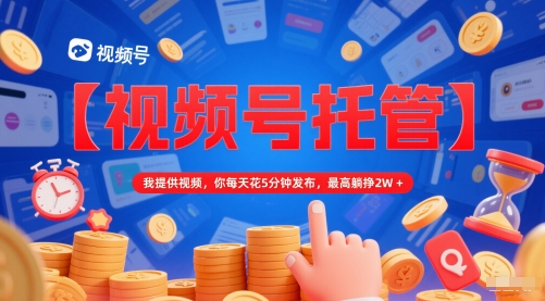 【视频号托管 】我提供视频,你每天花5分钟发布,最高躺挣2W+【揭秘】-阳知网创资源库