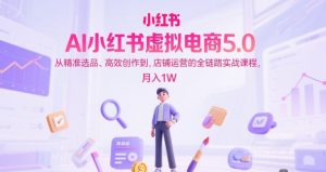 AI小红书虚拟电商5.0,从精准选品、高效创作到,店铺运营的全链路实战课程,月入1W(更新中)-阳知网创资源库