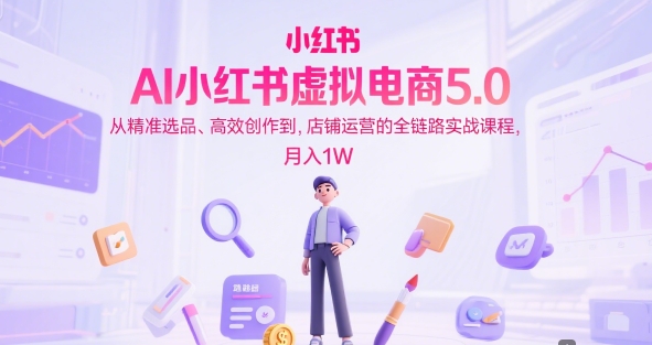 AI小红书虚拟电商5.0,从精准选品、高效创作到,店铺运营的全链路实战课程,月入1W(更新中)-阳知网创资源库