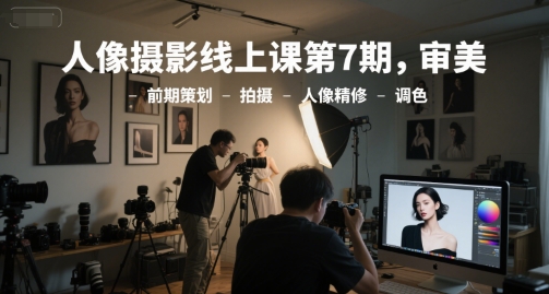 人像摄影线上课第7期,审美-前期策划-拍摄-人像精修-调色-阳知网创资源库