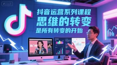 抖音运营系列课程，思维的转变，是所有转变的开始-阳知网创资源库