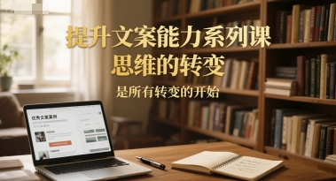 提升文案能力系列课,思维的转变,是所有转变的开始-阳知网创资源库