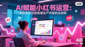 AI 赋能小红书运营:从账号定位到批量生产内容的全流程-阳知网创资源库