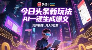今日头条新玩法，AI一键生成爆文，矩阵操作，月入5位数-阳知网创资源库