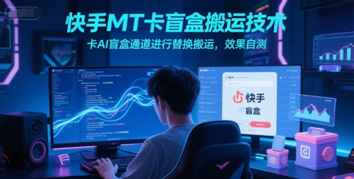 快手MT卡盲盒搬运技术，卡AI盲盒通道进行替换搬运，效果自测-阳知网创资源库