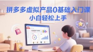 拼多多虚拟产品0基础入门课,小白轻松上手-阳知网创资源库