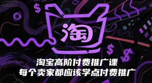 淘宝高阶付费推广课，每个卖家都应该学点付费推广-阳知网创资源库