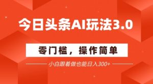 今日头条爆文玩法3.0  配合AI工具轻松矩阵    小白也能日入3张+-阳知网创资源库