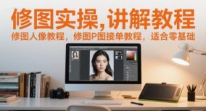 修图实操讲解教程,修图人像教程,修图P图接单教程,适合零基础-阳知网创资源库