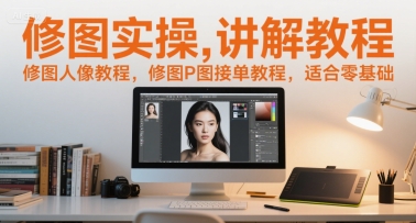 修图实操讲解教程,修图人像教程,修图P图接单教程,适合零基础-阳知网创资源库