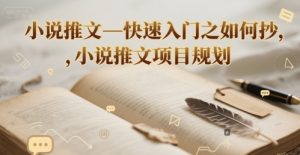 小说推文—快速入门之如何抄 ,小说推文项目规划-阳知网创资源库