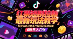红果短剧拉新最新玩法教学，抖音玩法之高光片段标记实况实操，0粉日入几张-阳知网创资源库