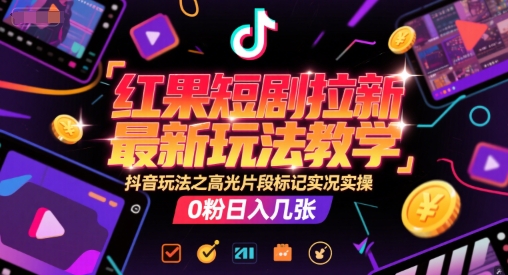 红果短剧拉新最新玩法教学，抖音玩法之高光片段标记实况实操，0粉日入几张-阳知网创资源库