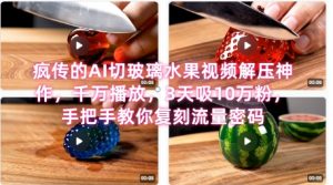 席卷全网！疯传的AI切玻璃水果视频解压神作，千万播放，3天吸10万粉，手把手教你复刻流量密码-阳知网创资源库
