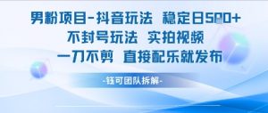 男粉项目抖音玩法稳定日收5张实拍视频一刀不剪直接配乐就发布不封号玩法-阳知网创资源库