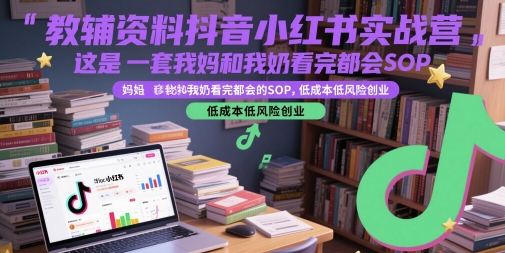 教辅资料抖音小红书实战营,这是一套我妈和我奶看完都会的SOP,低成本低风险创业-阳知网创资源库