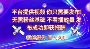 平台提供视频,你只需要发布, 无需粉丝基础,不看播放量,发布成功即获报酬,日入3张【揭秘】-阳知网创资源库