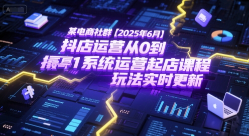某电商社群【2025年6月】抖店运营从0到1系统运营起店课程,抖店最新玩法实时更新-阳知网创资源库