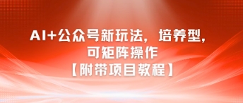 AI+公众号新玩法之培养型，可矩阵操作【附带项目教程】-阳知网创资源库