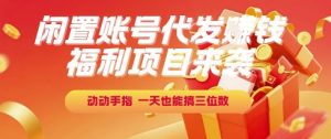 福利项目来袭，闲置账号代发挣钱，动动手指，一天也能搞三位数【揭秘】-阳知网创资源库