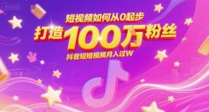 短视频如何从0起步,打造100W粉丝抖音短视频月入过W-阳知网创资源库