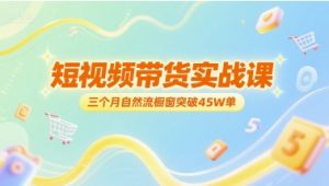 短视频带货实战课，三个月自然流橱窗突破45W单-阳知网创资源库