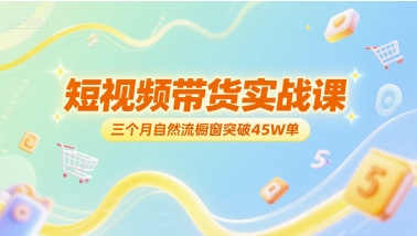 短视频带货实战课，三个月自然流橱窗突破45W单-阳知网创资源库