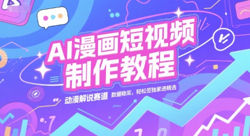AI漫画短视频制作教程，动漫解说赛道，数据稳定且流量高，轻松签独家进精选-阳知网创资源库