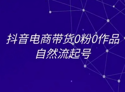 抖音电商带货0粉0作品自然流起号，抖音电商教程-阳知网创资源库