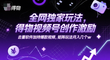 全网独家玩法,得物视频号创作激励 去重软件加持爆款视频,矩阵玩法月入几个w【揭秘】-阳知网创资源库
