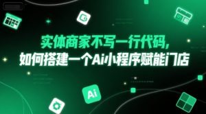 实体商家不写一行代码，如何搭建一个Ai小程序赋能门店-阳知网创资源库