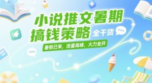 小说推文暑期搞钱策略，全干货，暑假已来，流量高峰，火力全开-阳知网创资源库
