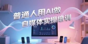 普通人用AI做自媒体实操培训,普通人一个人用ai做自媒体,视频制作、短视频引流、直播带货,轻松入门-阳知网创资源库