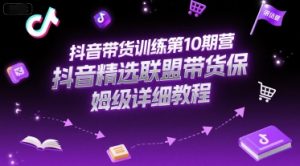 抖音带货训练第10期营,抖音精选联盟带货保姆级详细教程-阳知网创资源库