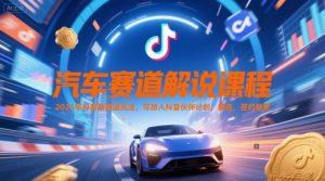 汽车赛道解说课程，2025年抖音新赛道玩法，可加入抖音伙伴计划，精选，签约独家-阳知网创资源库