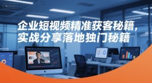 企业短视频精准获客秘籍,实战分享落地独门秘籍-阳知网创资源库