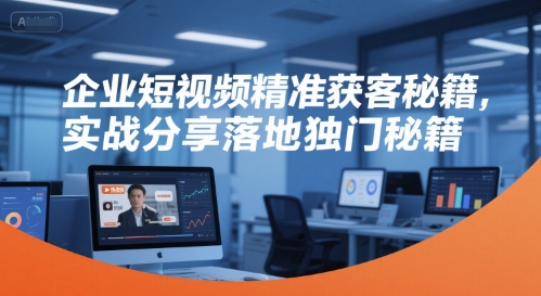 企业短视频精准获客秘籍,实战分享落地独门秘籍-阳知网创资源库
