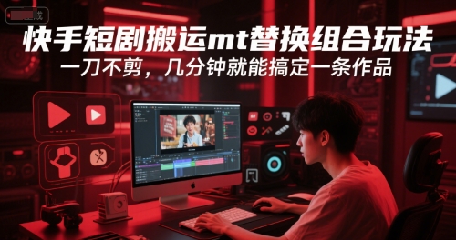 快手短剧搬运mt替换组合玩法，一刀不剪，几分钟就能搞定一条作品-阳知网创资源库
