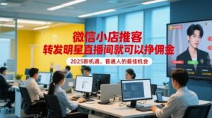 微信小店推客,转发明星直播间就可以挣佣金,2025新机遇,普通人的最佳机会-阳知网创资源库