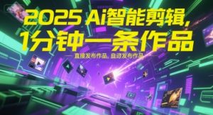 2025Ai智能剪辑，不需要剪辑，直接发布作品，自动剪辑，1分钟一条作品-阳知网创资源库
