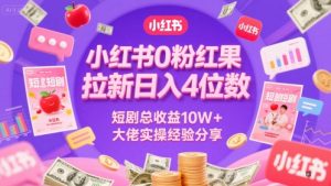 小红书0粉红果短剧拉新日入4位,数短剧总收益10W+大佬实操经验分享-阳知网创资源库