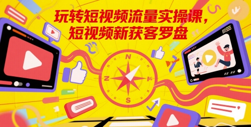 玩转短视频流量实操课,短视频新获客罗盘-阳知网创资源库