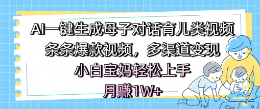 AI一键生成母子对话育儿类视频,条条爆款视频,多渠道变现,小白宝妈轻松上手,月入1W+-阳知网创资源库