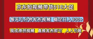 京东短视频带货618大促,每天几分钟发布视频,稳定日入3张+,现成原创视频,直接发布即可【揭秘】-阳知网创资源库
