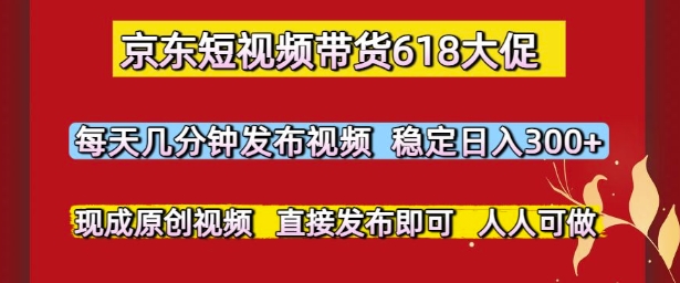 京东短视频带货618大促,每天几分钟发布视频,稳定日入3张+,现成原创视频,直接发布即可【揭秘】-阳知网创资源库