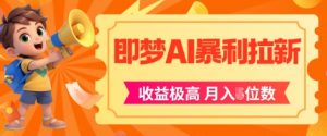 即梦app暴利拉新，收益上限极高，月入5位数，AI风口落地实操项目-阳知网创资源库