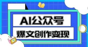 AI公众号爆文创作变现,教你一分钟生成一篇原创爆款文章-阳知网创资源库